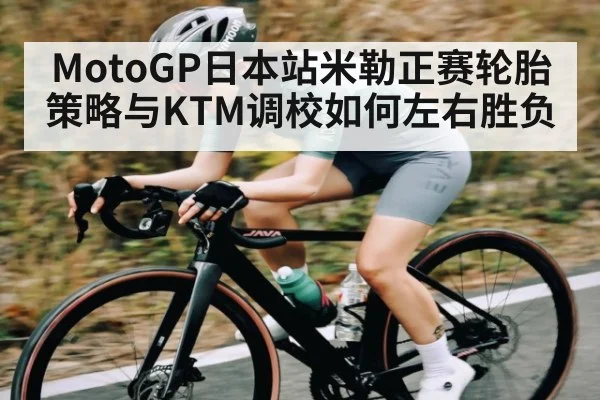 MotoGP日本站米勒正赛轮胎策略与KTM调校如何左右胜负