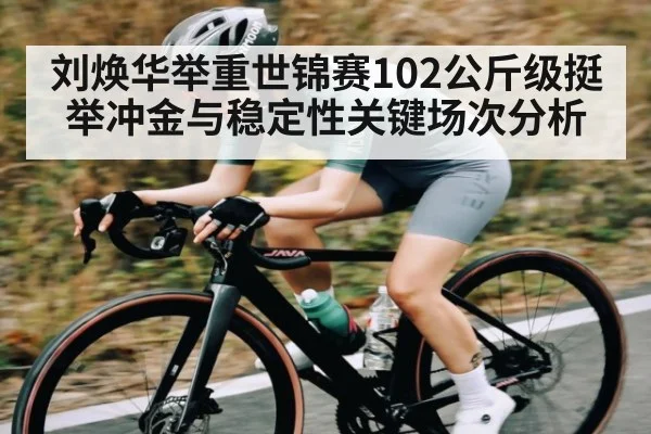 刘焕华举重世锦赛102公斤级挺举冲金与稳定性关键场次分析