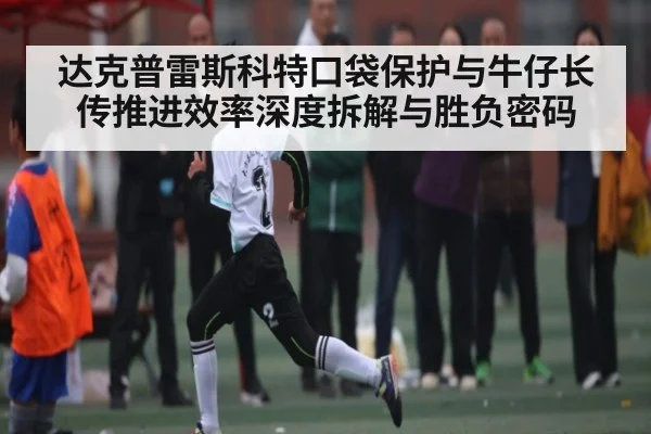 达克普雷斯科特口袋保护与牛仔长传推进效率深度拆解与胜负密码