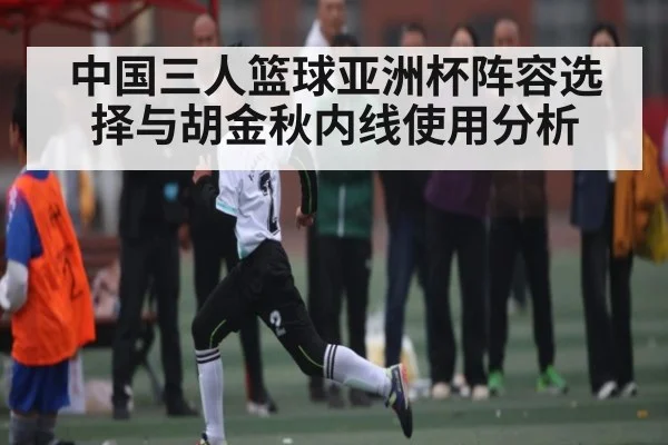 中国三人篮球亚洲杯阵容选择与胡金秋内线使用分析